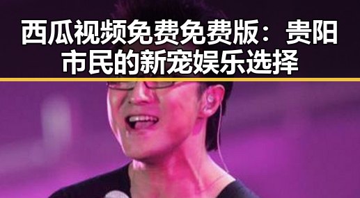 西瓜视频免费免费版：贵阳市民的新宠娱乐选择