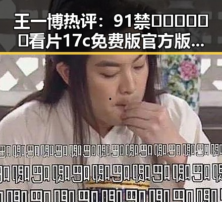 王一博热评：91禁🍆🍑🔞❌❌❌看片17c免费版官方版的最新动态