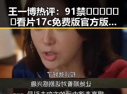 王一博热评：91禁🍆🍑🔞❌❌❌看片17c免费版官方版的最新动态