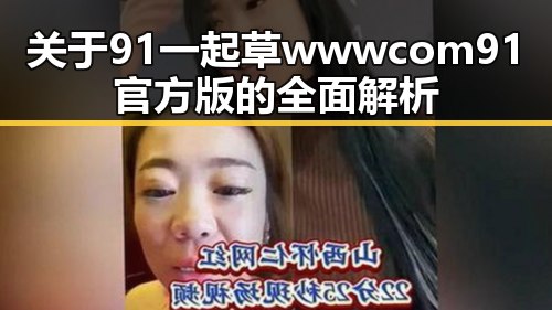 关于91 一起草wwwcom91官方版的全面解析