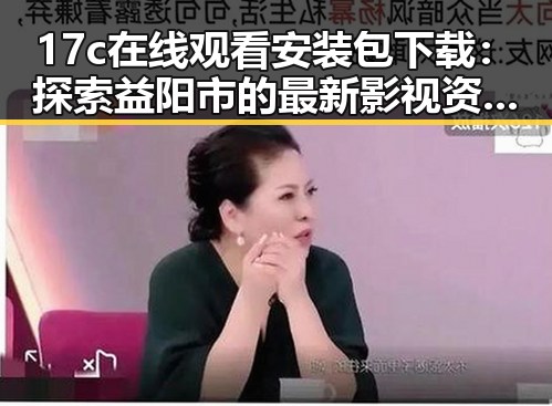 17c在线观看安装包下载：探索益阳市的最新影视资源获取方式
