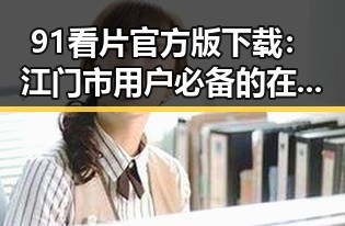 91看片官方版下载：江门市用户必备的在线观看神器