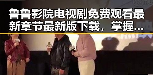 鲁鲁影院电视剧免费观看最新章节最新版下载,掌握最新动态