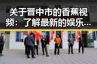 关于晋中市的香蕉视频:了解最新的娱乐资源