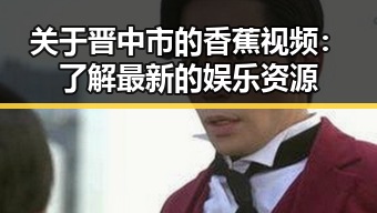 关于晋中市的香蕉视频:了解最新的娱乐资源