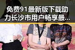 免费91最新版下载助力长沙市用户畅享最新资源