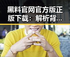 黑料 官网官方版正版下载：解析背后的现状与趋势