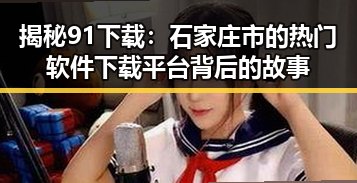 揭秘91下载：石家庄市的热门软件下载平台背后的故事
