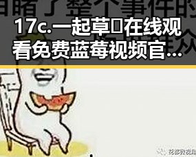17c.一起草🌿在线观看免费蓝莓视频官方版下载详细介绍