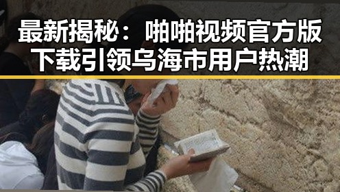 最新揭秘：啪啪视频官方版下载引领乌海市用户热潮