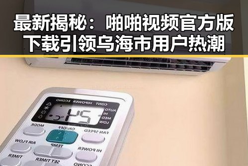 最新揭秘:啪啪视频官方版下载引领乌海市用户热潮