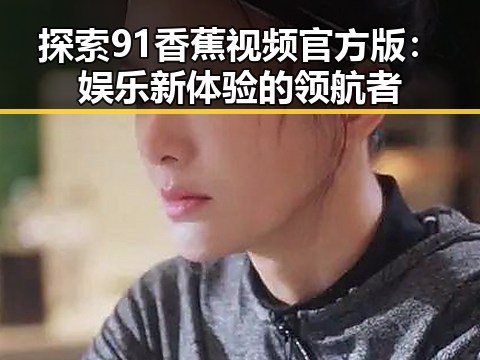 探索91香蕉视频官方版:娱乐新体验的领航者