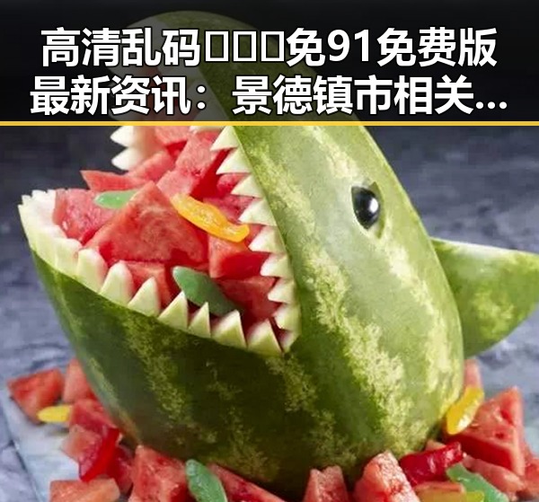 高清乱码🔞❌♋免91免费版最新资讯：景德镇市相关内容解析
