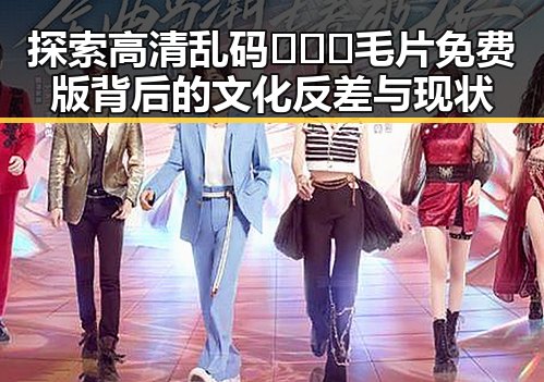探索高清乱码🔞❌♋毛片免费版背后的文化反差与现状