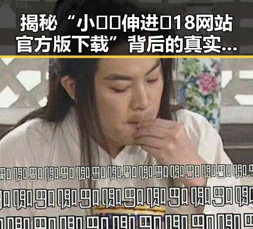 揭秘“小🐔🐔伸进🈲18网站官方版下载”背后的真实故事