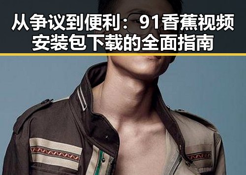 从争议到便利：91香蕉视频安装包下载的全面指南