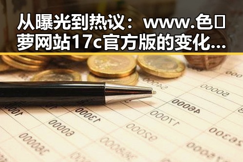 从曝光到热议：www.色😍萝网站17c官方版的变化历程
