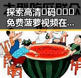 探索高清🈚码🔞❌♋免费菠萝视频在线的魅力与现状