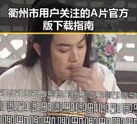 衢州市用户关注的A片官方版下载指南