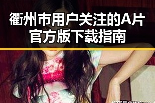 衢州市用户关注的A片官方版下载指南