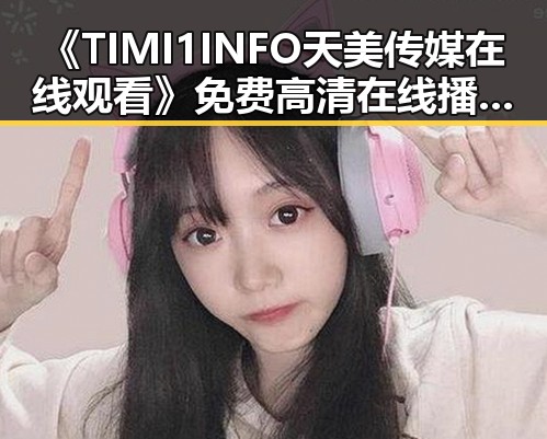 《TIMI1INFO天美传媒在线观看》免费高清在线播放全集：明星们的热爱和追捧