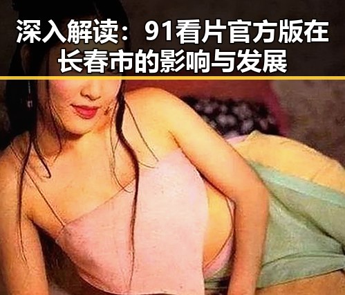 深入解读：91看片官方版在长春市的影响与发展