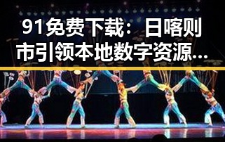 91免费下载：日喀则市引领本地数字资源新风潮